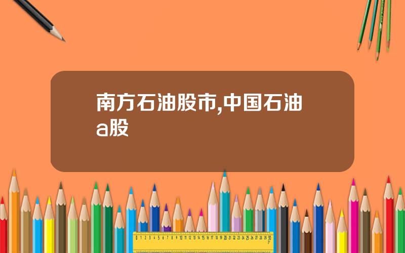 南方石油股市,中国石油 a股